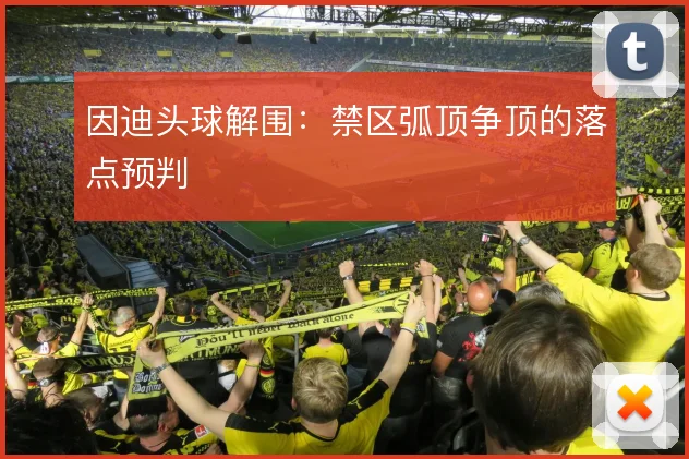 因迪头球解围:禁区弧顶争顶的落点预判