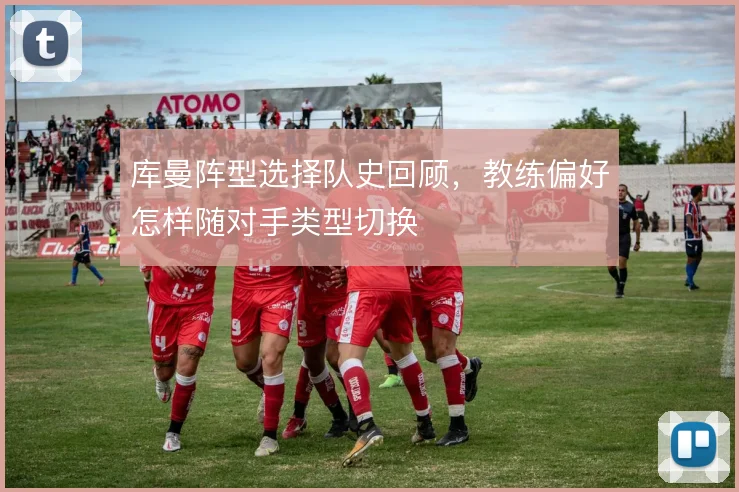 库曼阵型选择队史回顾，教练偏好怎样随对手类型切换