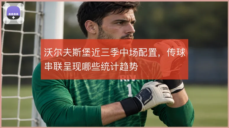 沃尔夫斯堡近三季中场配置,传球串联呈现哪些统计趋势