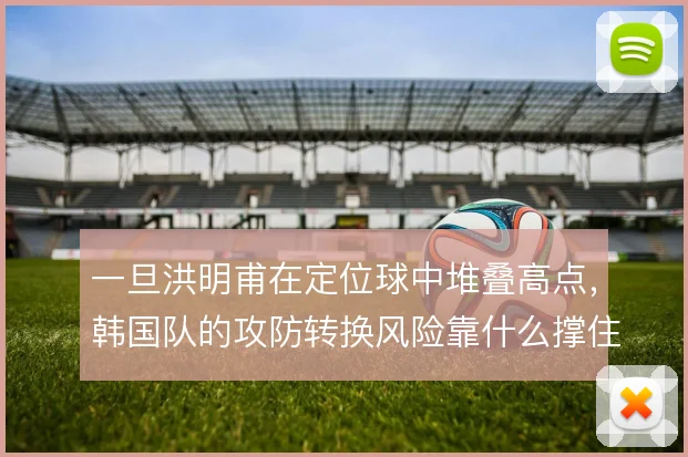 一旦洪明甫在定位球中堆叠高点，韩国队的攻防转换风险靠什么撑住