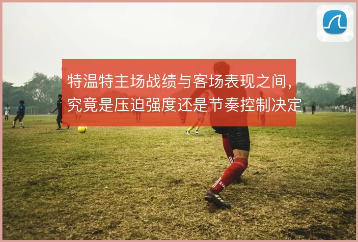 特温特主场战绩与客场表现之间，究竟是压迫强度还是节奏控制决定上限