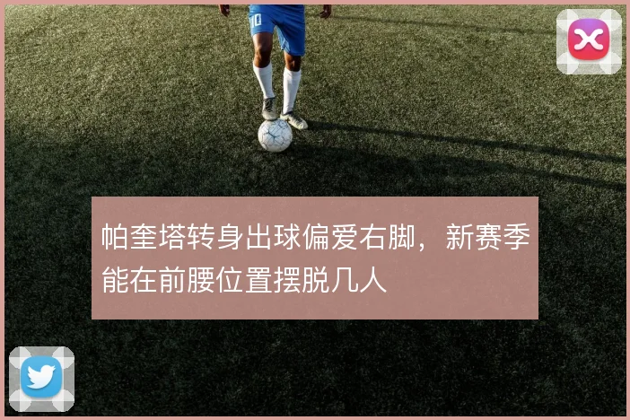 帕奎塔转身出球偏爱右脚，新赛季能在前腰位置摆脱几人