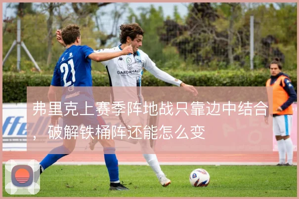 弗里克上赛季阵地战只靠边中结合,破解铁桶阵还能怎么变