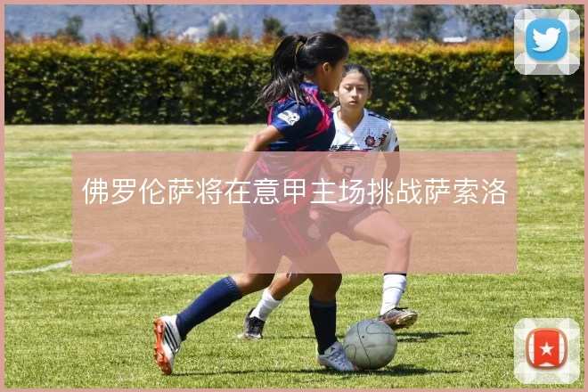 佛罗伦萨将在意甲主场挑战萨索洛
