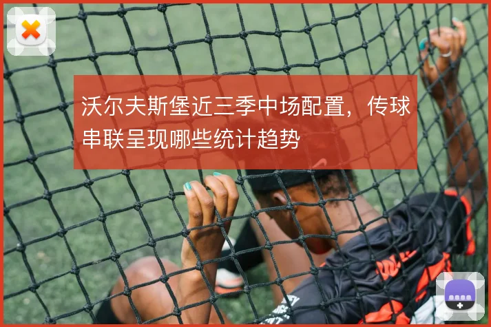 沃尔夫斯堡近三季中场配置，传球串联呈现哪些统计趋势