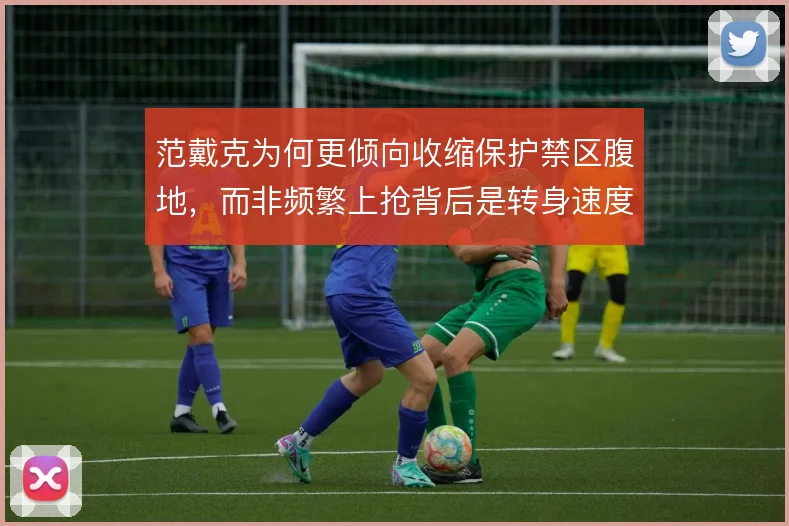 范戴克为何更倾向收缩保护禁区腹地，而非频繁上抢背后是转身速度的取舍