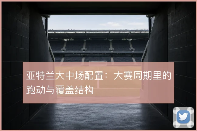 亚特兰大中场配置:大赛周期里的跑动与覆盖结构