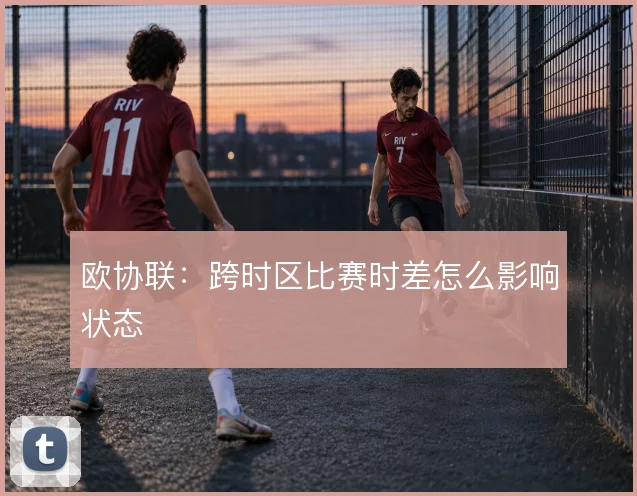 欧协联:跨时区比赛时差怎么影响状态