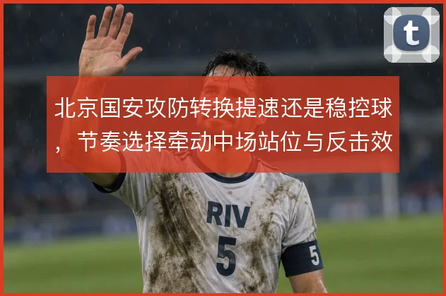 北京国安攻防转换提速还是稳控球，节奏选择牵动中场站位与反击效率