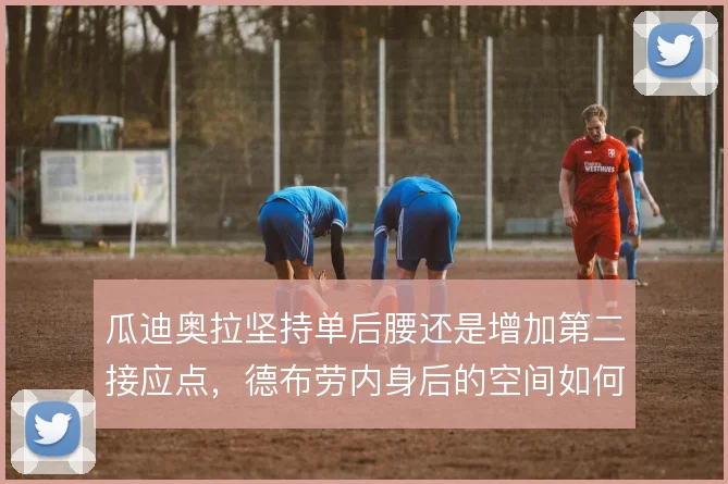 瓜迪奥拉坚持单后腰还是增加第二接应点，德布劳内身后的空间如何补