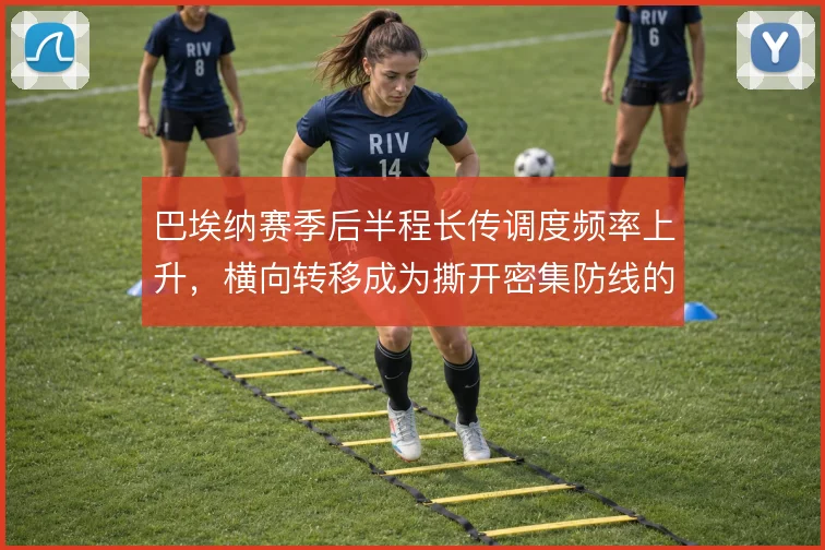 巴埃纳赛季后半程长传调度频率上升，横向转移成为撕开密集防线的手段