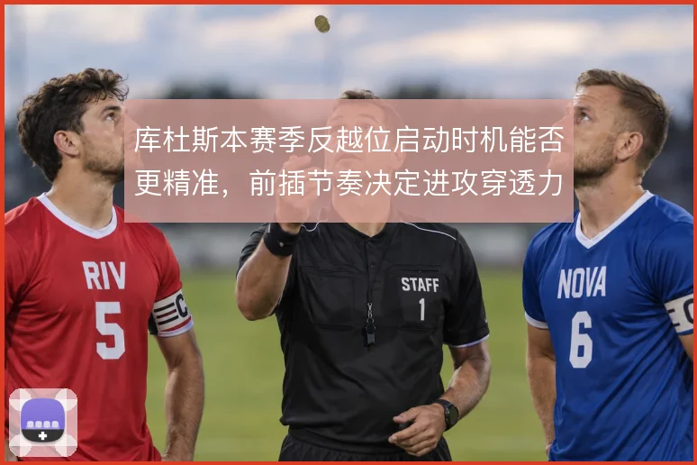 库杜斯本赛季反越位启动时机能否更精准,前插节奏决定进攻穿透力