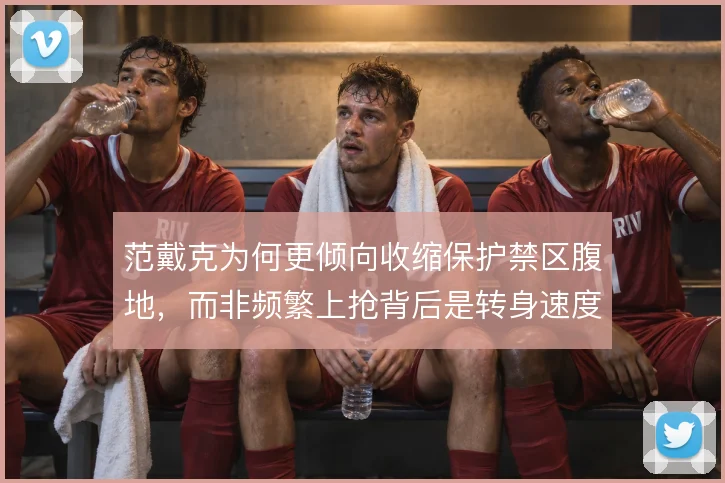 范戴克为何更倾向收缩保护禁区腹地，而非频繁上抢背后是转身速度的取舍