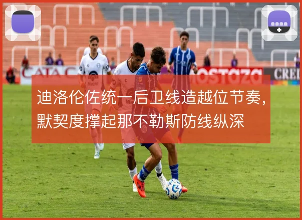 迪洛伦佐统一后卫线造越位节奏，默契度撑起那不勒斯防线纵深