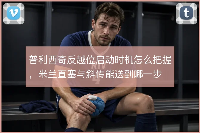 普利西奇反越位启动时机怎么把握，米兰直塞与斜传能送到哪一步