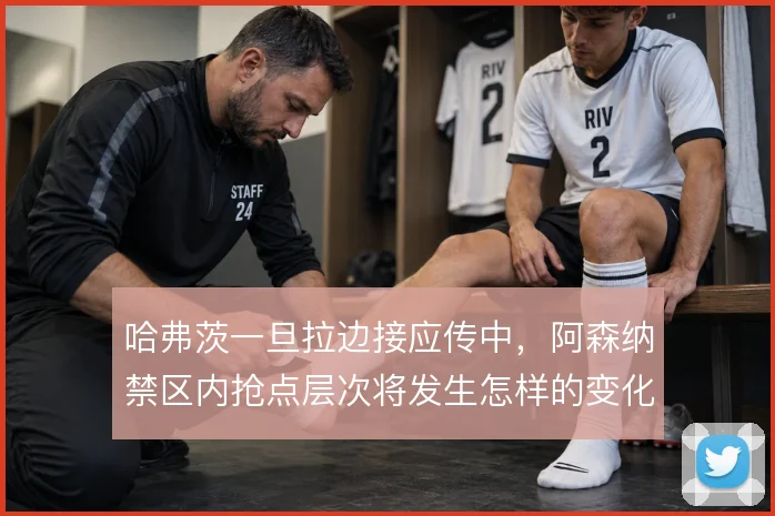 哈弗茨一旦拉边接应传中,阿森纳禁区内抢点层次将发生怎样的变化