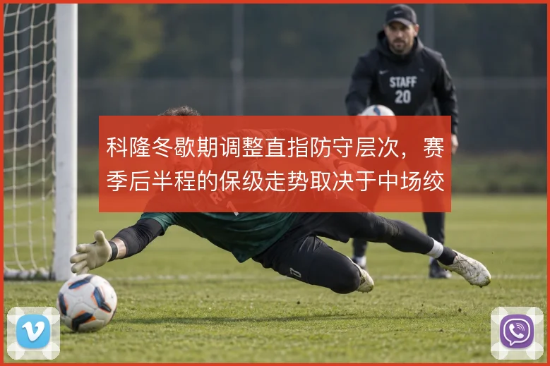 科隆冬歇期调整直指防守层次,赛季后半程的保级走势取决于中场绞杀效率