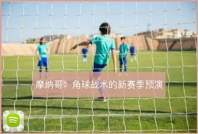 摩纳哥:角球战术的新赛季预演