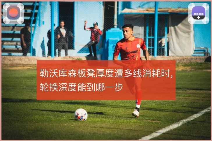 勒沃库森板凳厚度遭多线消耗时，轮换深度能到哪一步