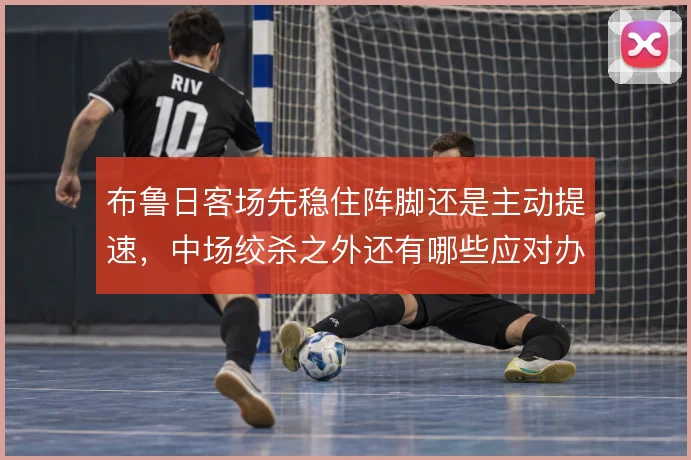 布鲁日客场先稳住阵脚还是主动提速，中场绞杀之外还有哪些应对办法