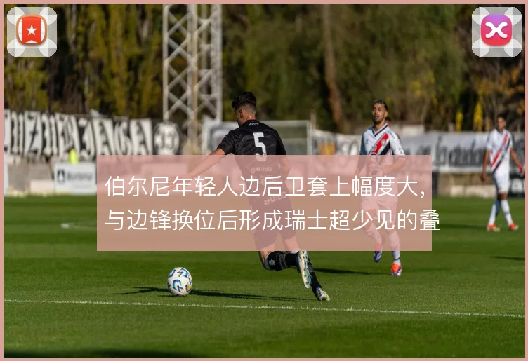 伯尔尼年轻人边后卫套上幅度大，与边锋换位后形成瑞士超少见的叠瓦式冲击