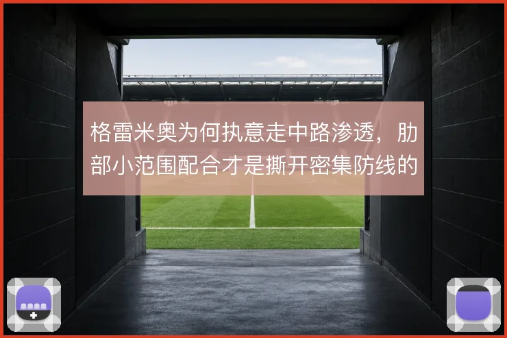 格雷米奥为何执意走中路渗透，肋部小范围配合才是撕开密集防线的钥匙