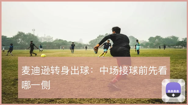 麦迪逊转身出球：中场接球前先看哪一侧