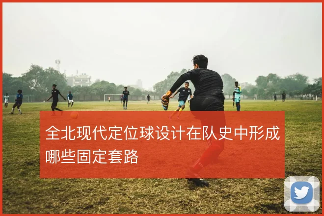 全北现代定位球设计在队史中形成哪些固定套路