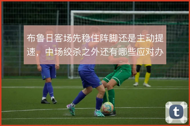 布鲁日客场先稳住阵脚还是主动提速，中场绞杀之外还有哪些应对办法