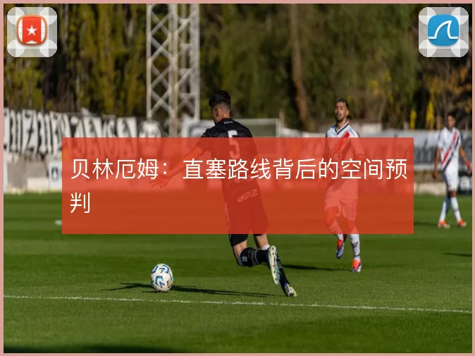 贝林厄姆:直塞路线背后的空间预判