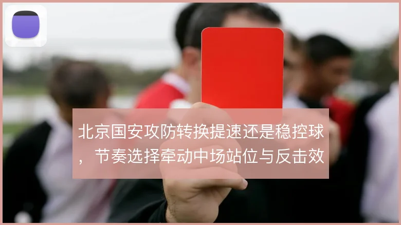 北京国安攻防转换提速还是稳控球，节奏选择牵动中场站位与反击效率