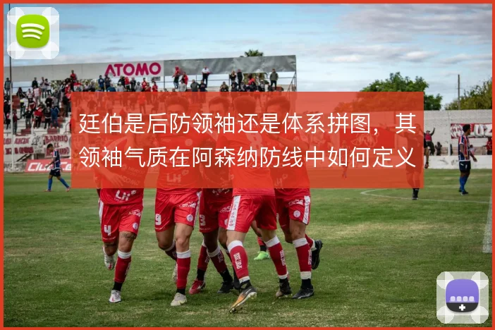 廷伯是后防领袖还是体系拼图,其领袖气质在阿森纳防线中如何定义