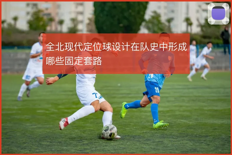 全北现代定位球设计在队史中形成哪些固定套路