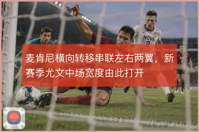 麦肯尼横向转移串联左右两翼，新赛季尤文中场宽度由此打开