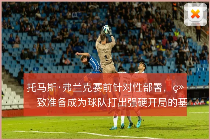 托马斯·弗兰克赛前针对性部署,细致准备成为球队打出强硬开局的基础