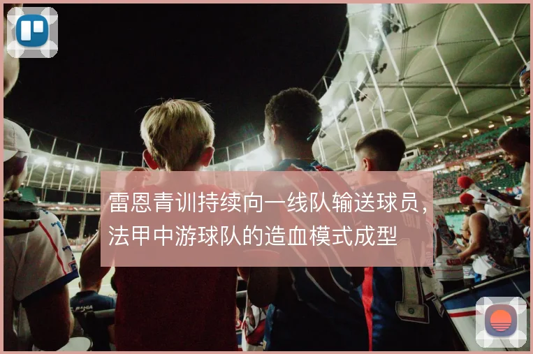 雷恩青训持续向一线队输送球员，法甲中游球队的造血模式成型