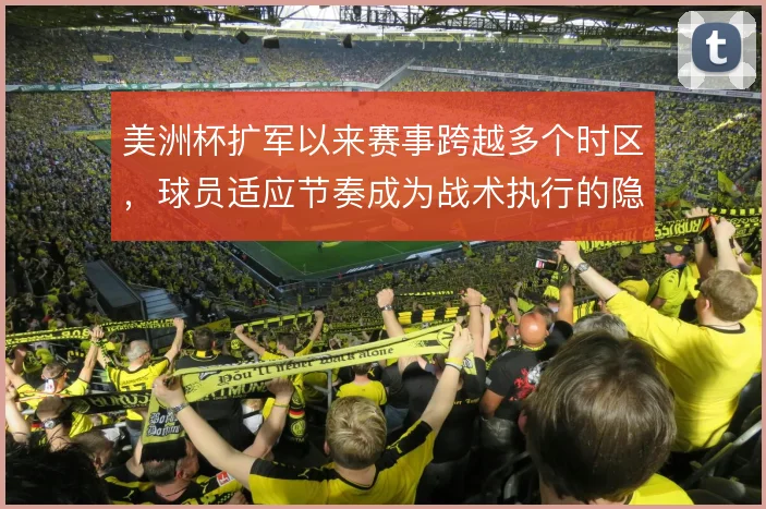 美洲杯扩军以来赛事跨越多个时区,球员适应节奏成为战术执行的隐形变量