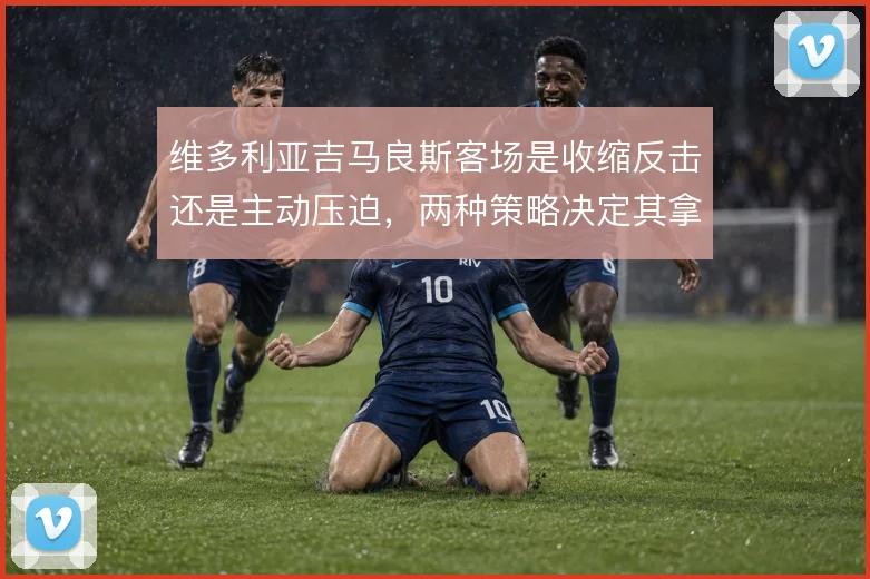 维多利亚吉马良斯客场是收缩反击还是主动压迫，两种策略决定其拿分效率