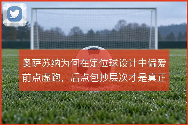 奥萨苏纳为何在定位球设计中偏爱前点虚跑，后点包抄层次才是真正杀招