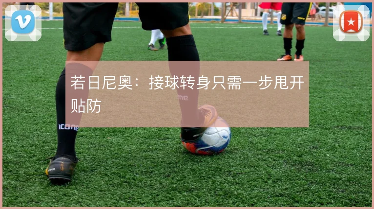 若日尼奥:接球转身只需一步甩开贴防