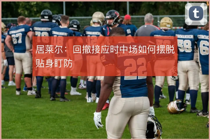 居莱尔：回撤接应时中场如何摆脱贴身盯防