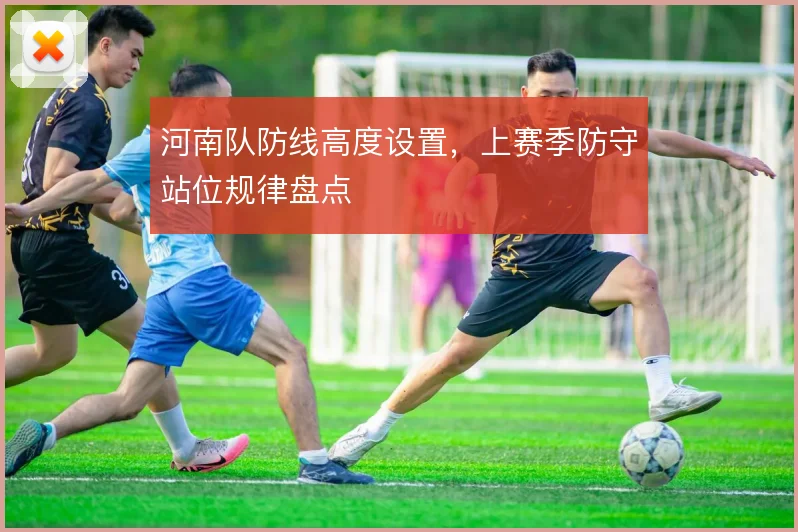 河南队防线高度设置，上赛季防守站位规律盘点
