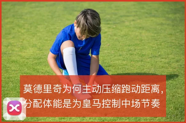 莫德里奇为何主动压缩跑动距离，分配体能是为皇马控制中场节奏
