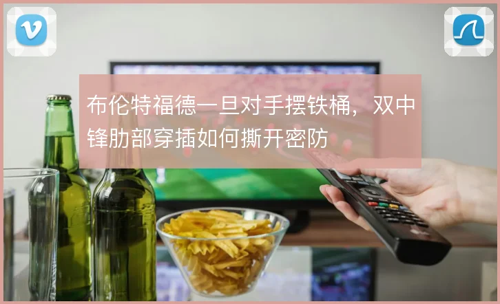 布伦特福德一旦对手摆铁桶,双中锋肋部穿插如何撕开密防