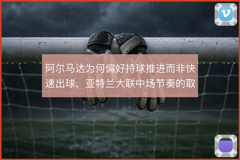 阿尔马达为何偏好持球推进而非快速出球，亚特兰大联中场节奏的取舍