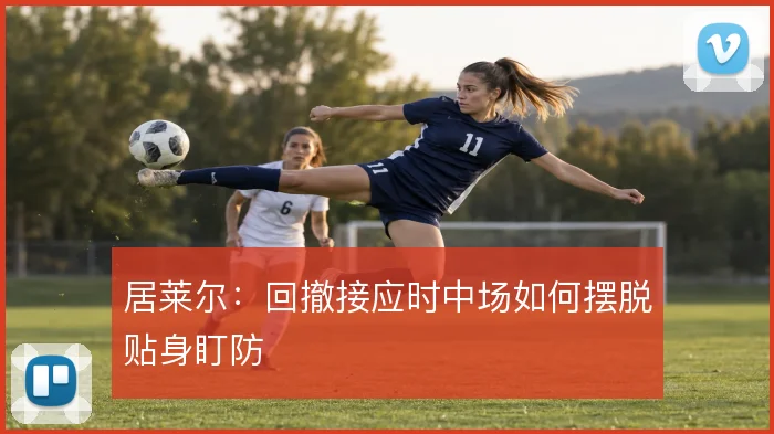 居莱尔：回撤接应时中场如何摆脱贴身盯防