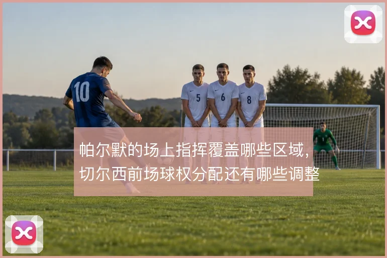 帕尔默的场上指挥覆盖哪些区域,切尔西前场球权分配还有哪些调整余地