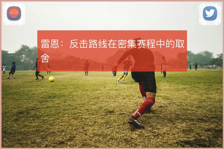 雷恩:反击路线在密集赛程中的取舍