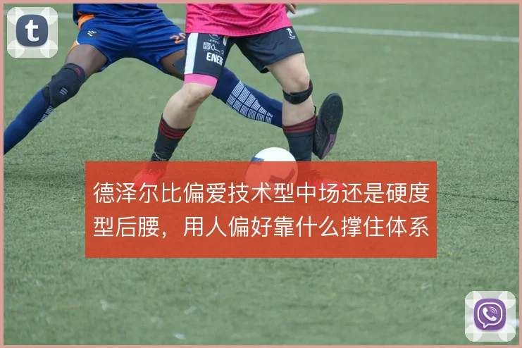 德泽尔比偏爱技术型中场还是硬度型后腰，用人偏好靠什么撑住体系
