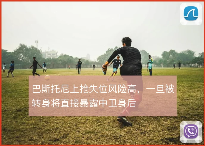 巴斯托尼上抢失位风险高,一旦被转身将直接暴露中卫身后